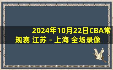 2024年10月22日CBA常规赛 江苏 - 上海 全场录像